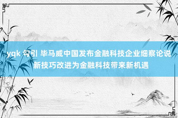 yqk 勾引 毕马威中国发布金融科技企业细察论说  新技巧改进为金融科技带来新机遇