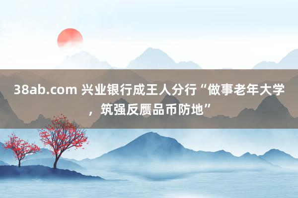 38ab.com 兴业银行成王人分行“做事老年大学，筑强反赝品币防地”