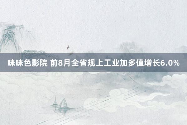 咪咪色影院 前8月全省规上工业加多值增长6.0%