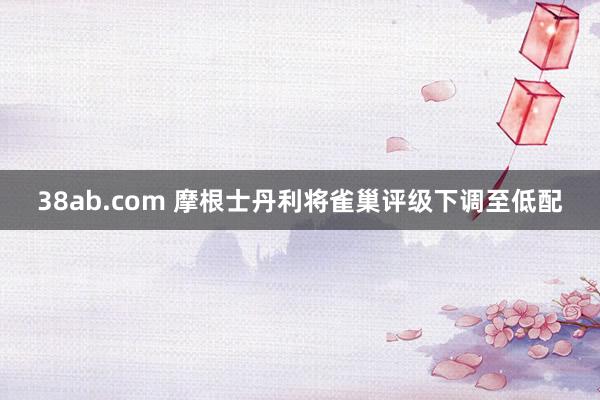 38ab.com 摩根士丹利将雀巢评级下调至低配