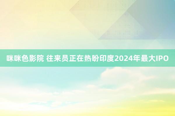 咪咪色影院 往来员正在热盼印度2024年最大IPO