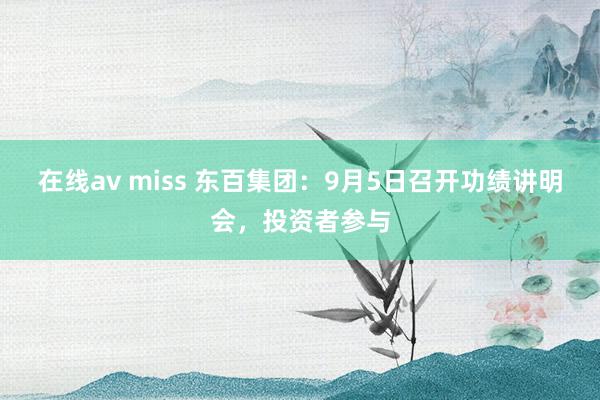 在线av miss 东百集团：9月5日召开功绩讲明会，投资者参与