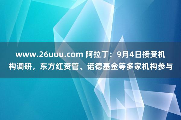 www.26uuu.com 阿拉丁：9月4日接受机构调研，东方红资管、诺德基金等多家机构参与