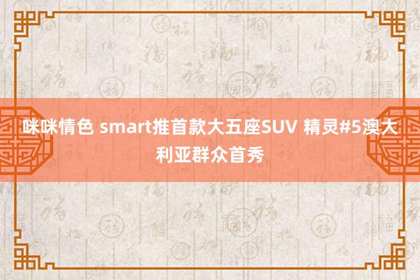 咪咪情色 smart推首款大五座SUV 精灵#5澳大利亚群众首秀