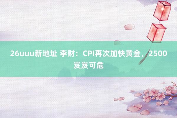 26uuu新地址 李财：CPI再次加快黄金，2500岌岌可危