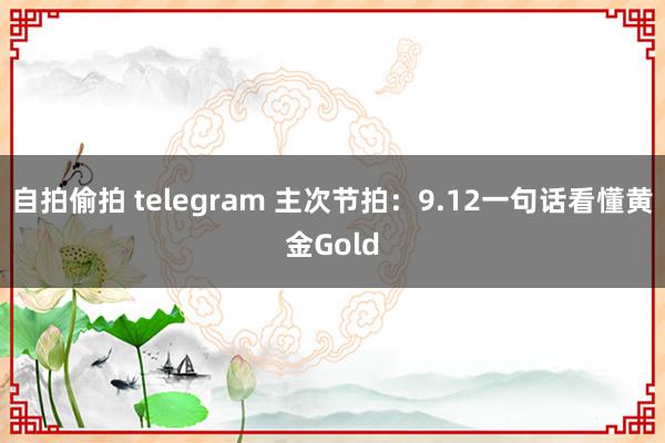 自拍偷拍 telegram 主次节拍：9.12一句话看懂黄金Gold