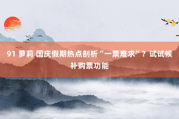 91 萝莉 国庆假期热点剖析“一票难求”？试试候补购票功能