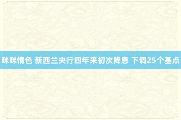 咪咪情色 新西兰央行四年来初次降息 下调25个基点