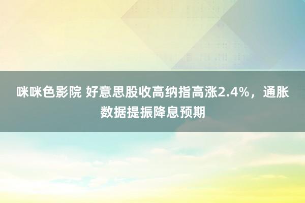 咪咪色影院 好意思股收高纳指高涨2.4%，通胀数据提振降息预期