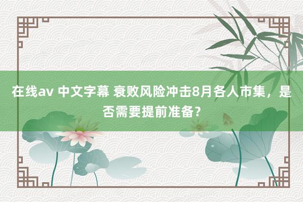 在线av 中文字幕 衰败风险冲击8月各人市集，是否需要提前准备？