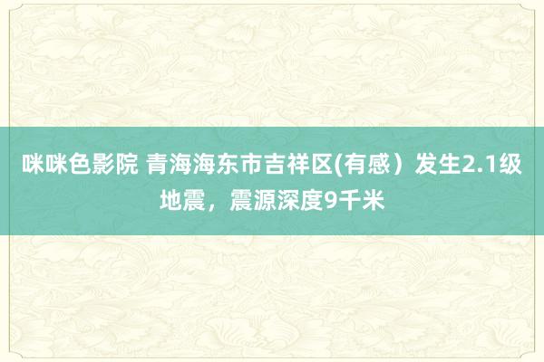 咪咪色影院 青海海东市吉祥区(有感）发生2.1级地震，震源深度9千米