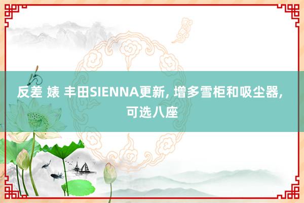 反差 婊 丰田SIENNA更新, 增多雪柜和吸尘器, 可选八座