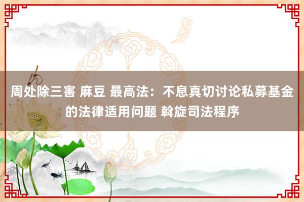 周处除三害 麻豆 最高法：不息真切讨论私募基金的法律适用问题 斡旋司法程序