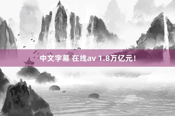 中文字幕 在线av 1.8万亿元！