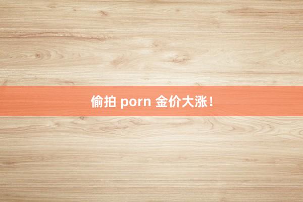 偷拍 porn 金价大涨！