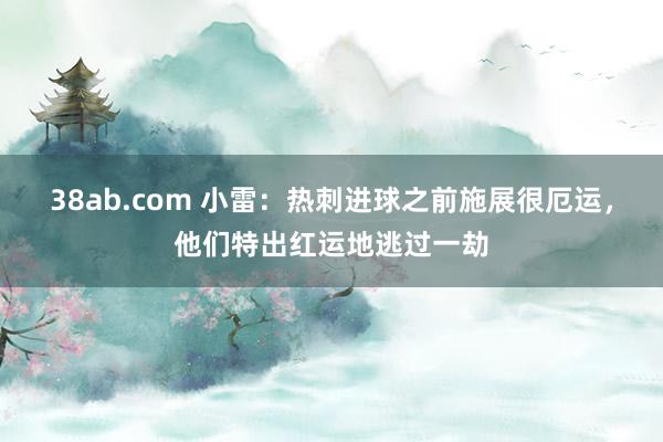 38ab.com 小雷：热刺进球之前施展很厄运，他们特出红运地逃过一劫