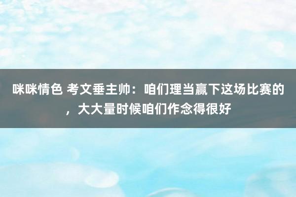 咪咪情色 考文垂主帅：咱们理当赢下这场比赛的，大大量时候咱们作念得很好