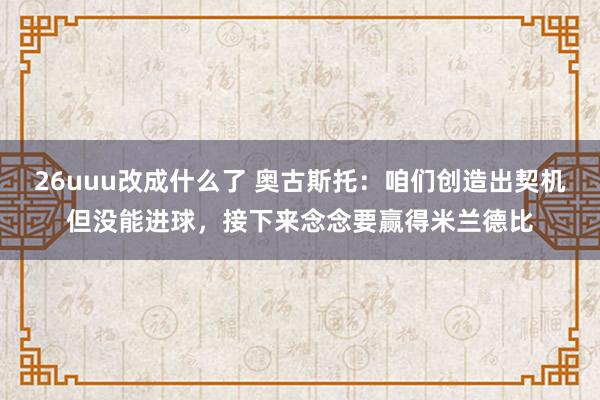 26uuu改成什么了 奥古斯托：咱们创造出契机但没能进球，接下来念念要赢得米兰德比