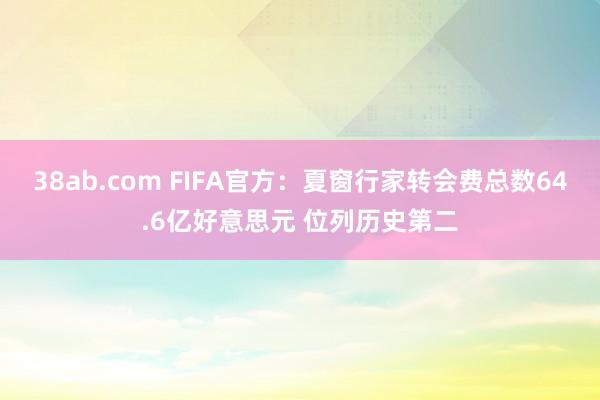 38ab.com FIFA官方：夏窗行家转会费总数64.6亿好意思元 位列历史第二