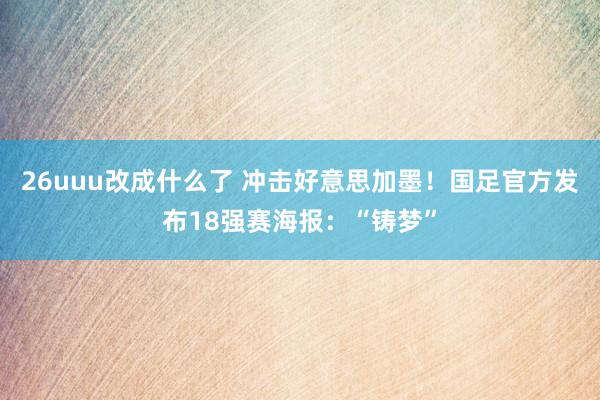 26uuu改成什么了 冲击好意思加墨！国足官方发布18强赛海报：“铸梦”