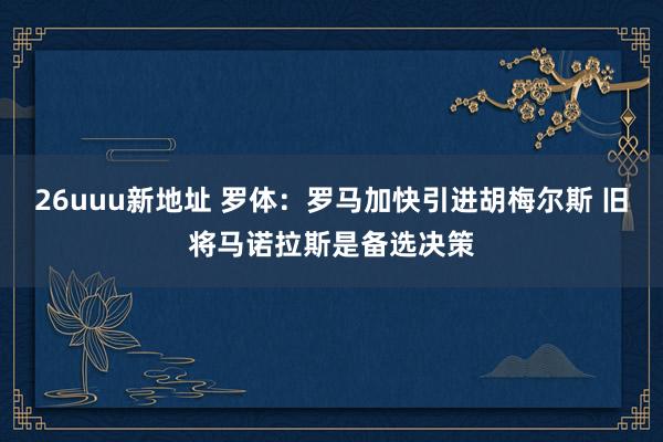 26uuu新地址 罗体：罗马加快引进胡梅尔斯 旧将马诺拉斯是备选决策