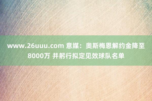 www.26uuu.com 意媒：奥斯梅恩解约金降至8000万 并躬行拟定见效球队名单