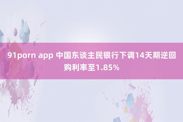 91porn app 中国东谈主民银行下调14天期逆回购利率至1.85%