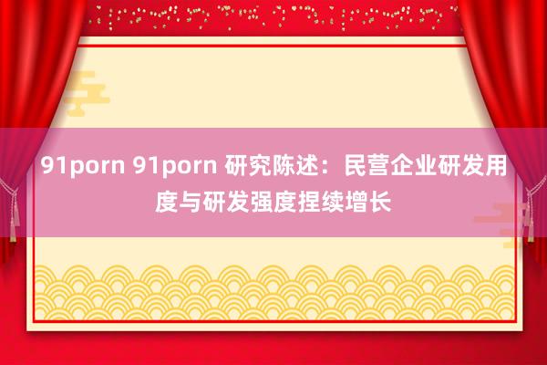 91porn 91porn 研究陈述：民营企业研发用度与研发强度捏续增长