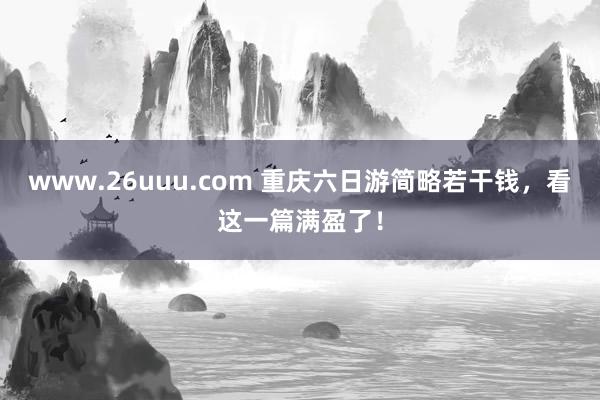 www.26uuu.com 重庆六日游简略若干钱，看这一篇满盈了！