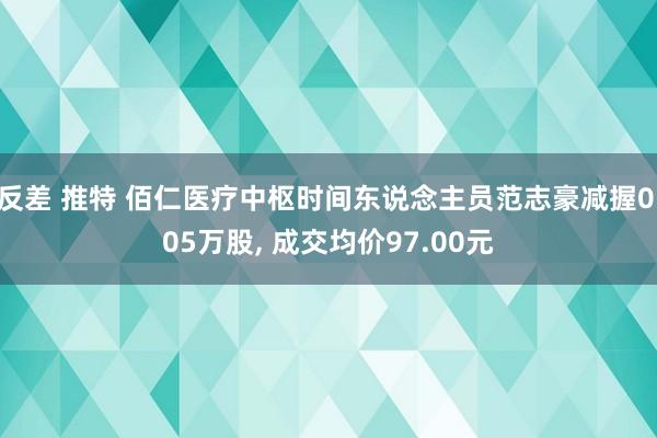 反差 推特 佰仁医疗中枢时间东说念主员范志豪减握0.05万股， 成交均价97.00元