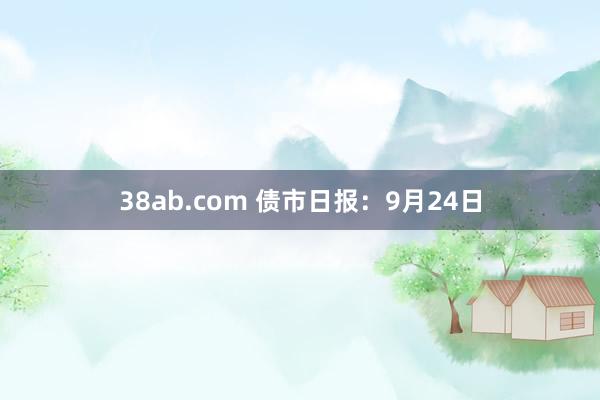 38ab.com 债市日报：9月24日