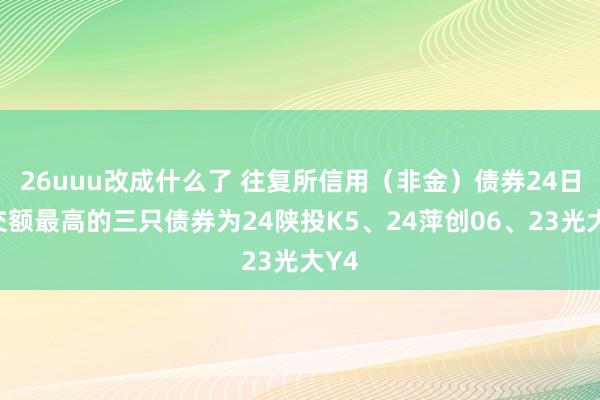 26uuu改成什么了 往复所信用（非金）债券24日成交额最高的三只债券为24陕投K5、24萍创06、23光大Y4