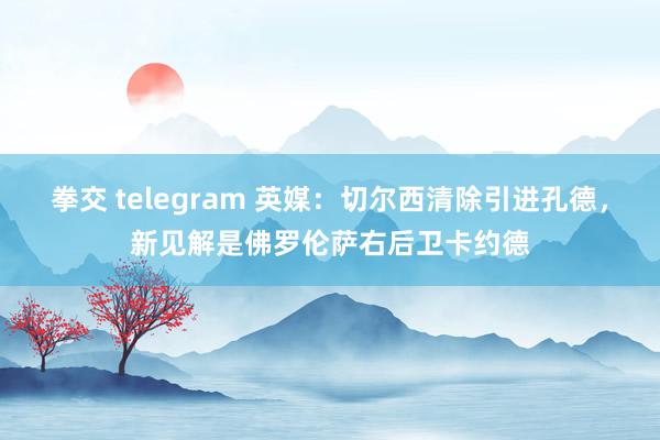 拳交 telegram 英媒：切尔西清除引进孔德，新见解是佛罗伦萨右后卫卡约德