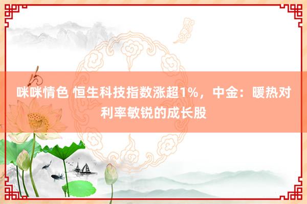 咪咪情色 恒生科技指数涨超1%，中金：暖热对利率敏锐的成长股