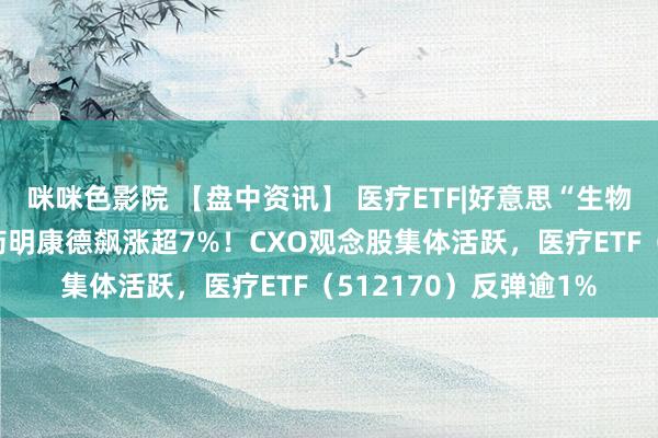 咪咪色影院 【盘中资讯】 医疗ETF|好意思“生物安全法案”或流产，药明康德飙涨超7%！CXO观念股集体活跃，医疗ETF（512170）反弹逾1%