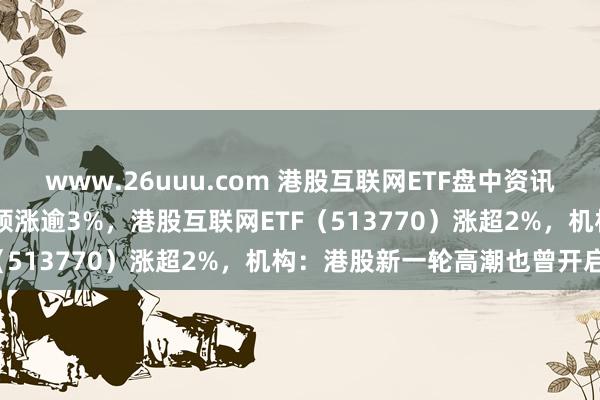 www.26uuu.com 港股互联网ETF盘中资讯|哔哩哔哩、小米集团联袂领涨逾3%，港股互联网ETF（513770）涨超2%，机构：港股新一轮高潮也曾开启！