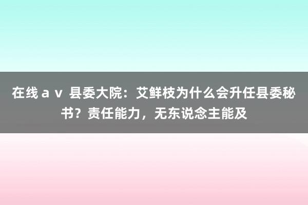 在线ａｖ 县委大院：艾鲜枝为什么会升任县委秘书？责任能力，无东说念主能及