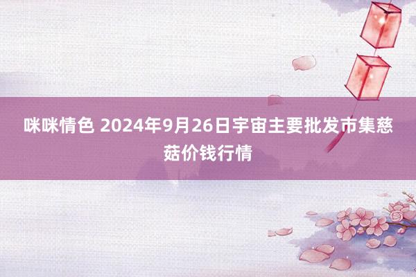 咪咪情色 2024年9月26日宇宙主要批发市集慈菇价钱行情