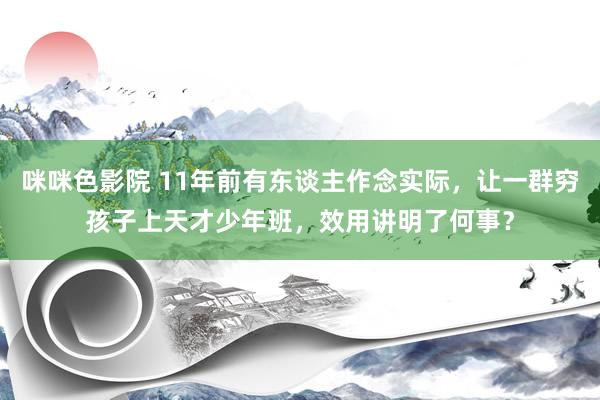 咪咪色影院 11年前有东谈主作念实际，让一群穷孩子上天才少年班，效用讲明了何事？