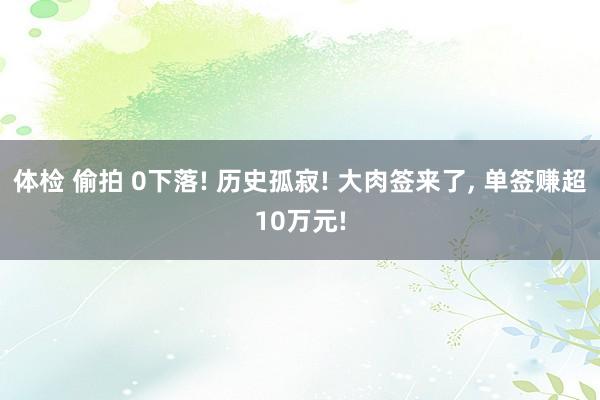 体检 偷拍 0下落! 历史孤寂! 大肉签来了， 单签赚超10万元!