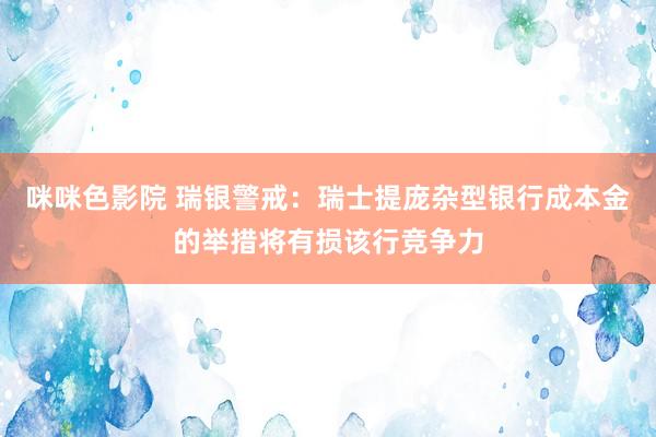 咪咪色影院 瑞银警戒：瑞士提庞杂型银行成本金的举措将有损该行竞争力