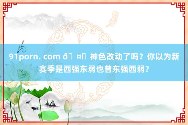 91porn. com 🤔神色改动了吗？你以为新赛季是西强东弱也曾东强西弱？