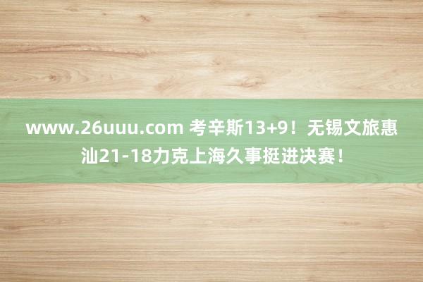 www.26uuu.com 考辛斯13+9！无锡文旅惠汕21-18力克上海久事挺进决赛！