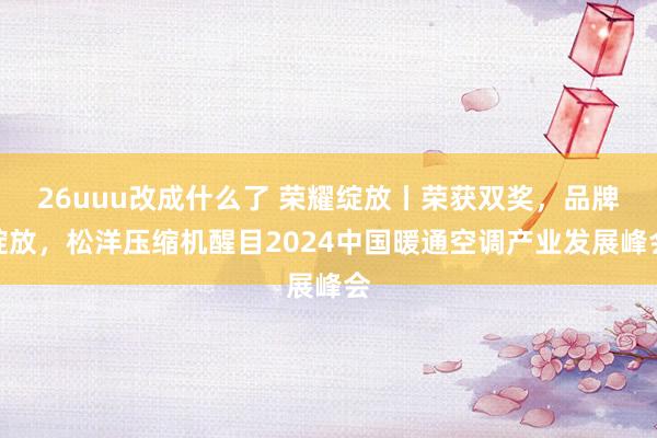 26uuu改成什么了 荣耀绽放丨荣获双奖，品牌绽放，松洋压缩机醒目2024中国暖通空调产业发展峰会