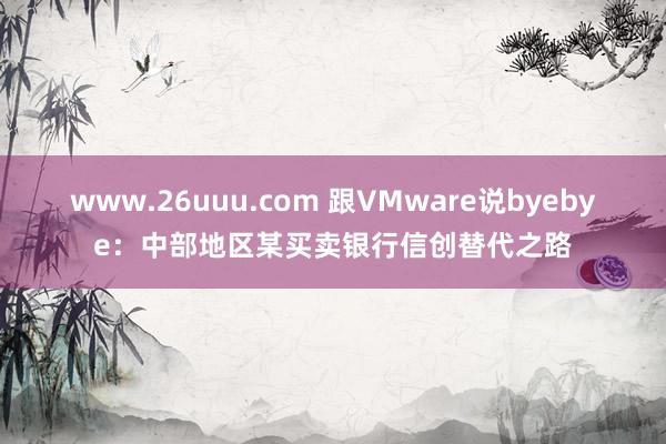 www.26uuu.com 跟VMware说byebye：中部地区某买卖银行信创替代之路