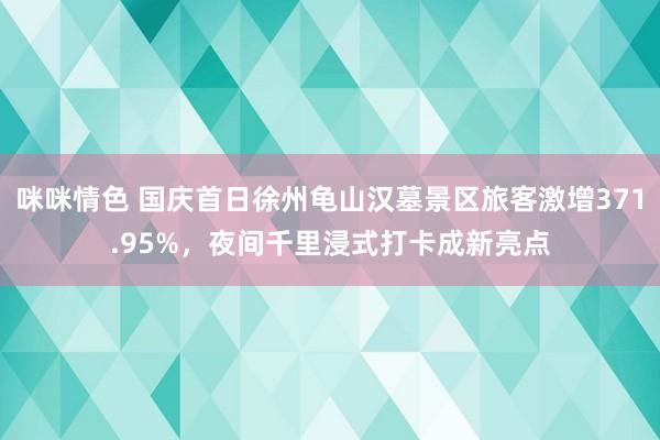 咪咪情色 国庆首日徐州龟山汉墓景区旅客激增371.95%，夜间千里浸式打卡成新亮点