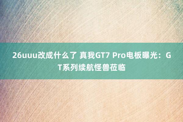 26uuu改成什么了 真我GT7 Pro电板曝光：GT系列续航怪兽莅临