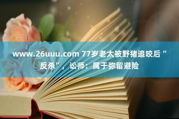 www.26uuu.com 77岁老太被野猪追咬后“反杀”，讼师：属于弥留避险