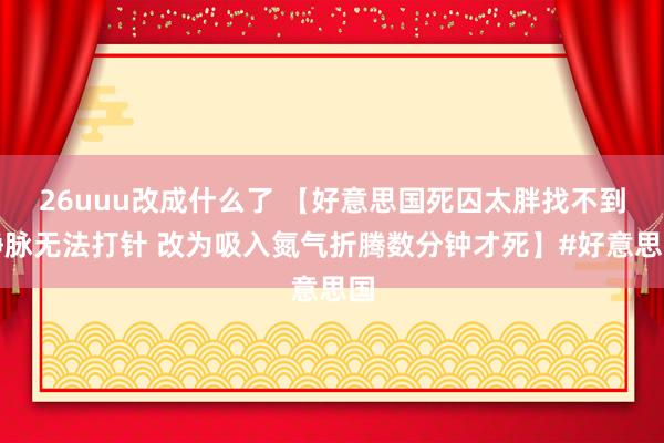 26uuu改成什么了 【好意思国死囚太胖找不到静脉无法打针 改为吸入氮气折腾数分钟才死】#好意思国