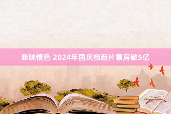 咪咪情色 2024年国庆档新片票房破5亿